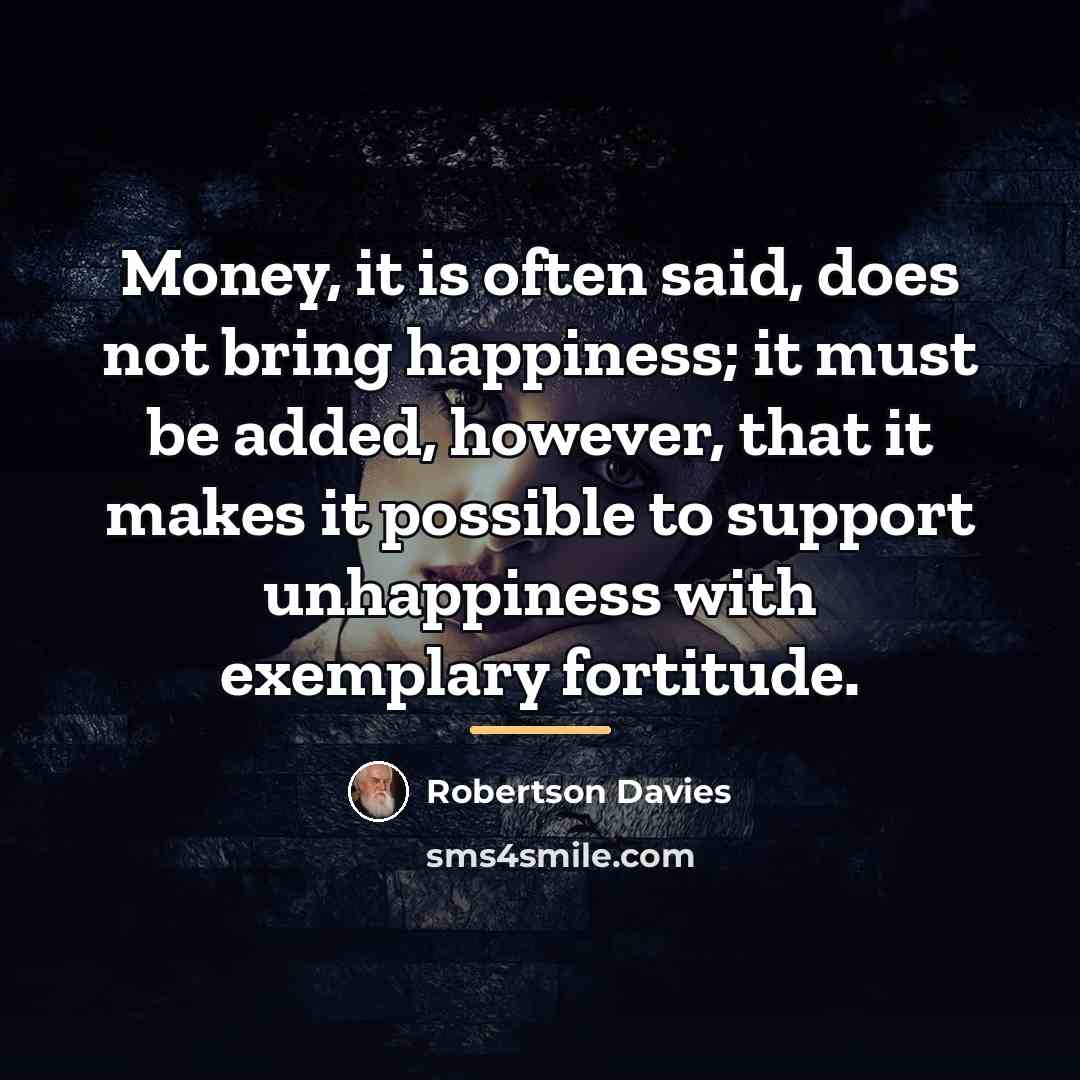 “Money, it is often said, does not bring happiness; it…” quote by Robertson Davies