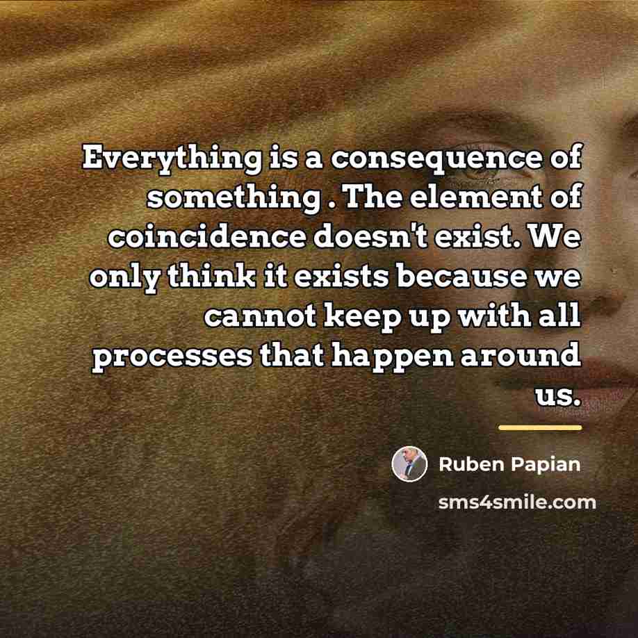 “Everything is a consequence of something . The element of…” quote by Ruben Papian
