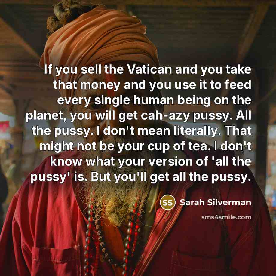 “If you sell the Vatican and you take that money and you use it to feed every single human being on the planet, you will get cah-azy pussy. All the pussy. I don't mean literally. That might not be your cup of tea. I don't know what your version of 'all the pussy' is. But you'll get all the pussy.” quote by Sarah Silverman