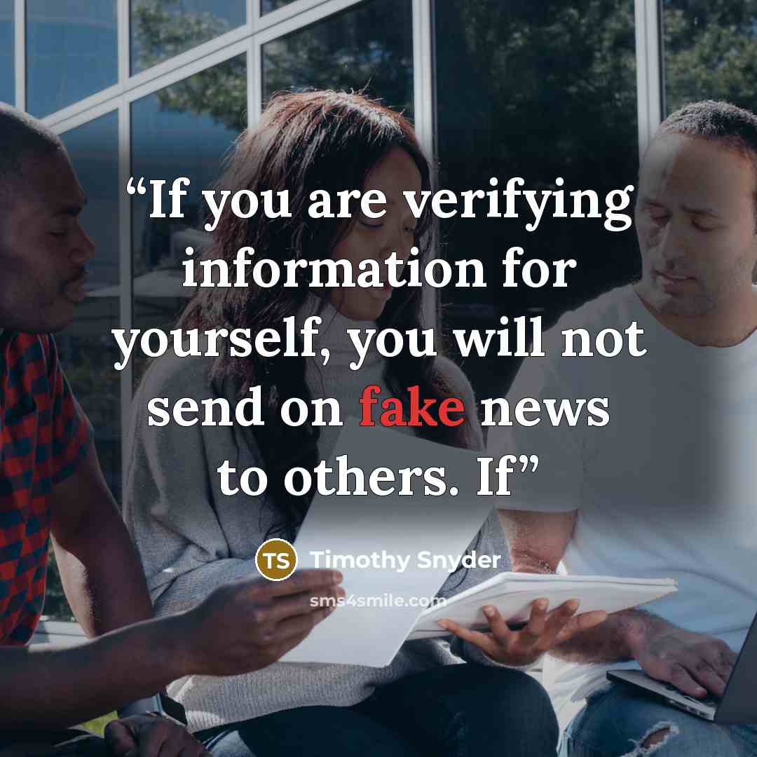 “If you are verifying information for yourself, you will not send on fake news to others. If” quote by Timothy Snyder