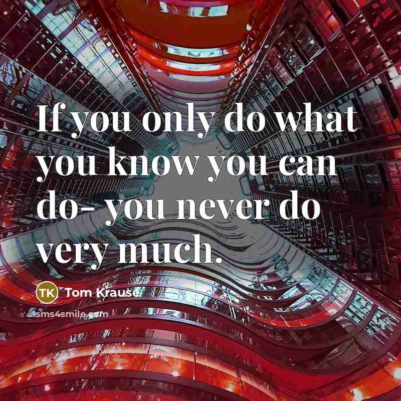 “If you only do what you know you can do-…” quote by Tom Krause