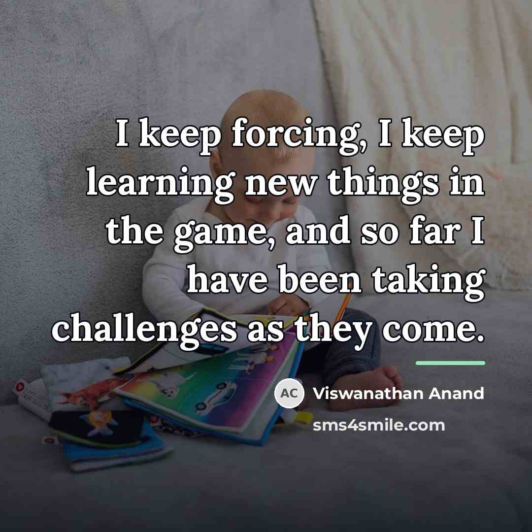 “I keep forcing, I keep learning new things in the…” quote by Viswanathan Anand