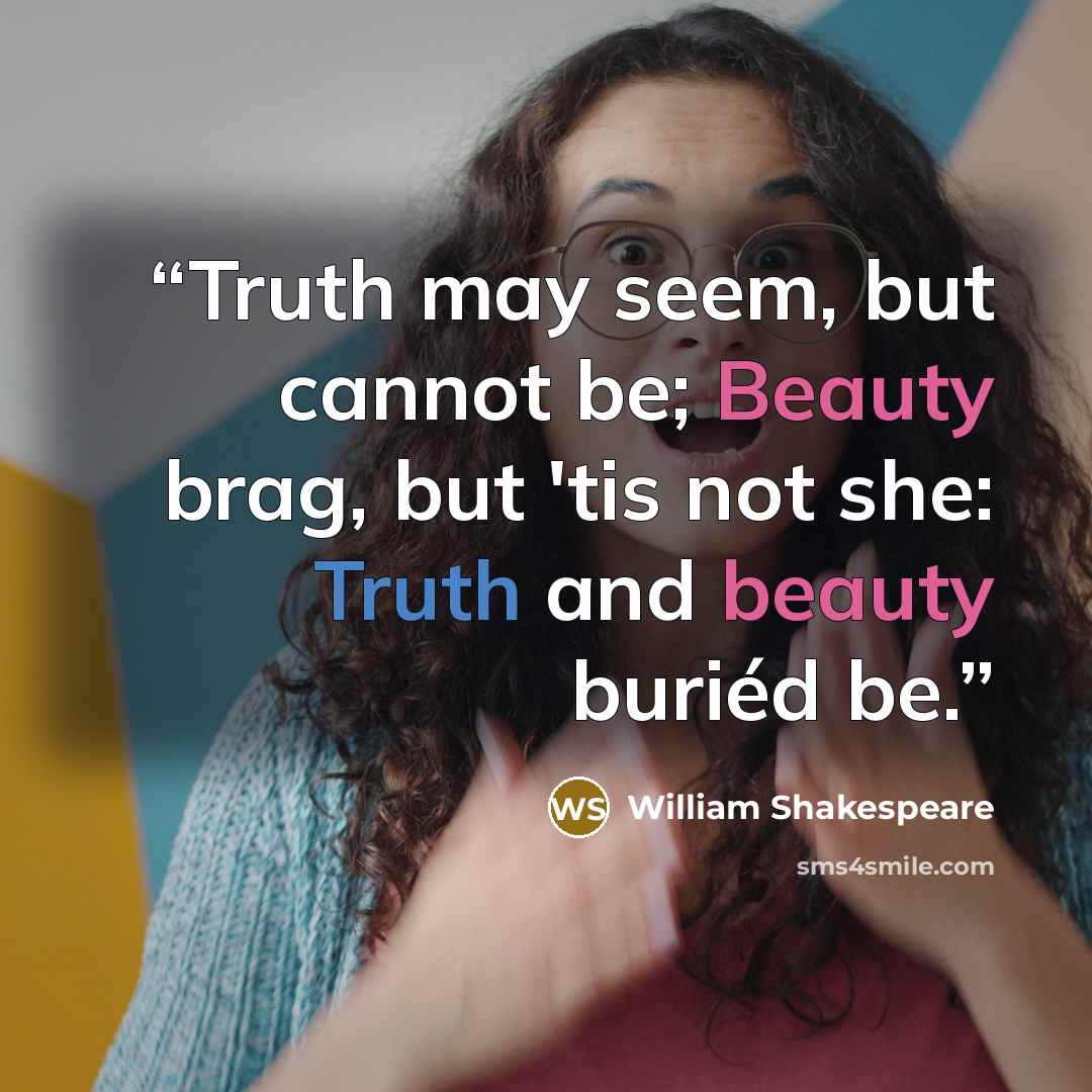 “Truth may seem, but cannot be; Beauty brag, but 'tis not she: Truth and beauty buriéd be.” quote by William Shakespeare