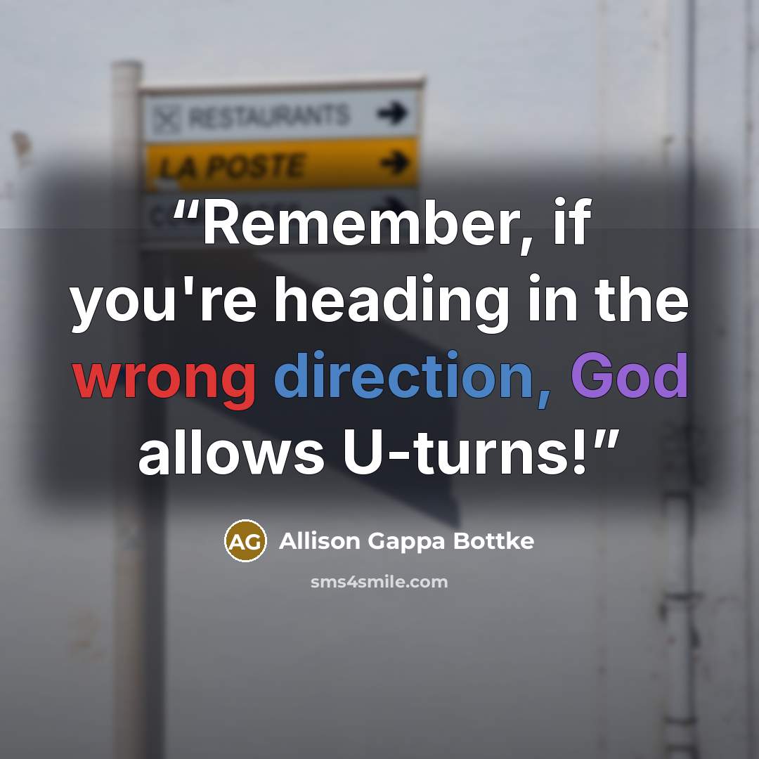 “Remember, if you're heading in the wrong direction, God allows U-turns!” quote by Allison Gappa Bottke