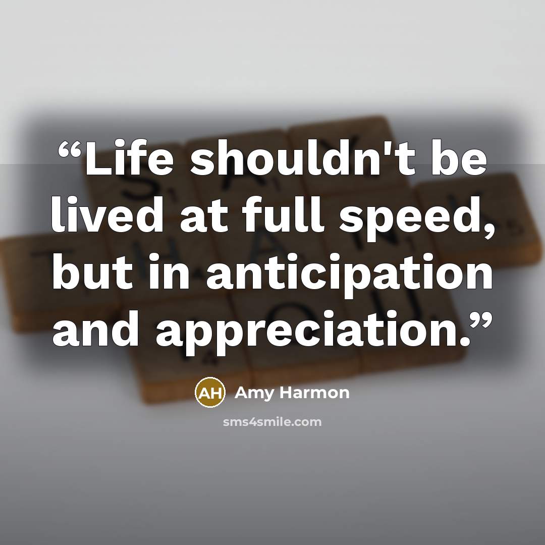 “Life shouldn't be lived at full speed, but in anticipation and appreciation.” quote by Amy Harmon