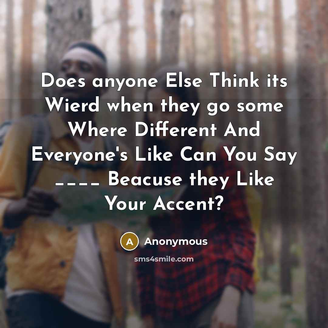 “Does anyone Else Think its Wierd when they go some Where Different And Everyone's Like Can You Say ____ Beacuse they Like Your Accent?” quote by Anonymous