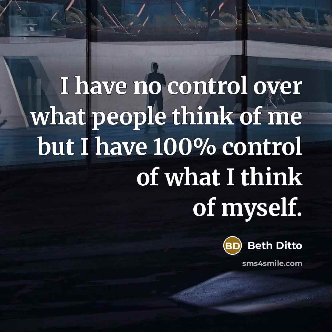 “I have no control over what people think of me but I have 100% control of what I think of myself.” quote by Beth Ditto