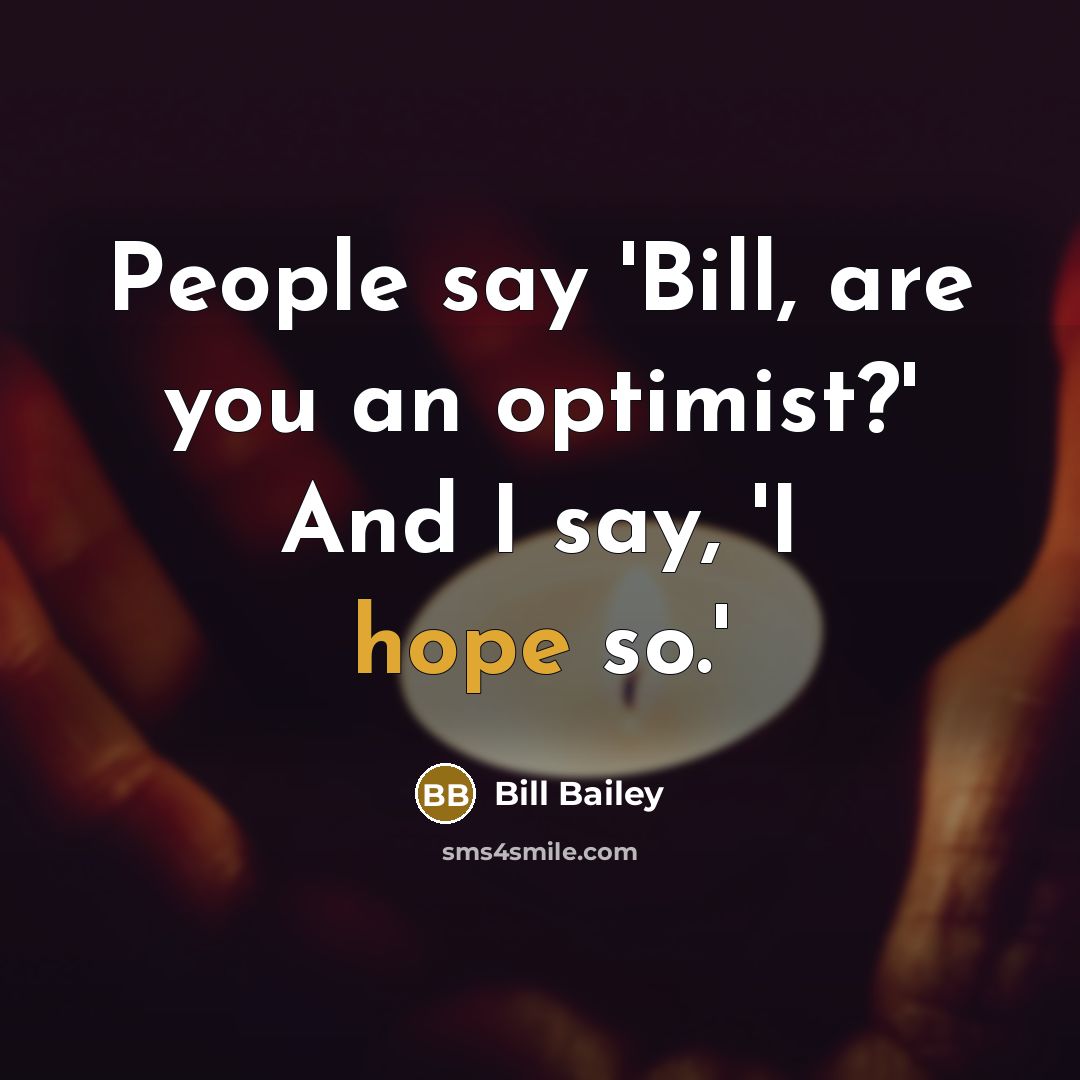 “People say 'Bill, are you an optimist?' And I say,…” quote by Bill Bailey
