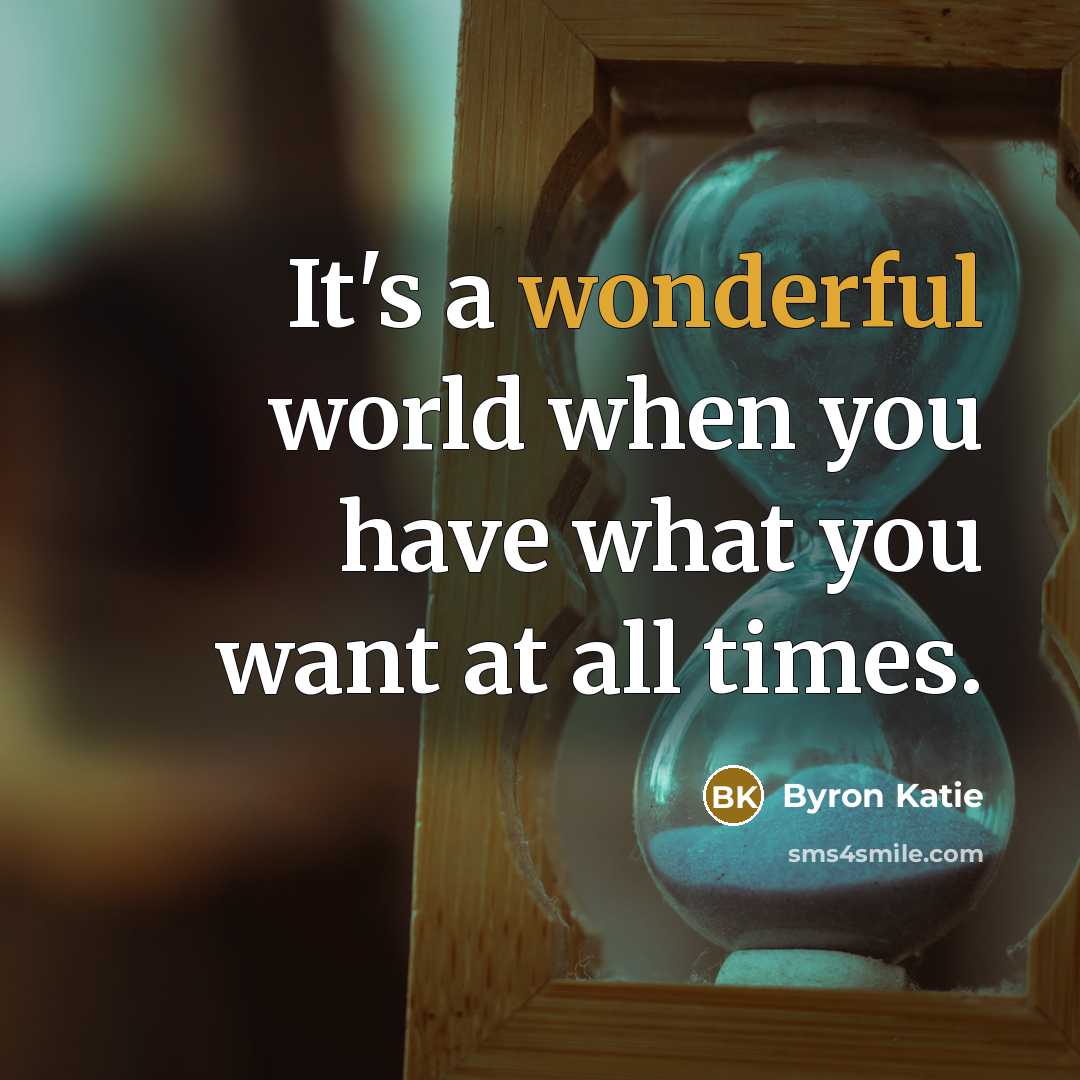 “It's a wonderful world when you have what you want…” quote by Byron Katie
