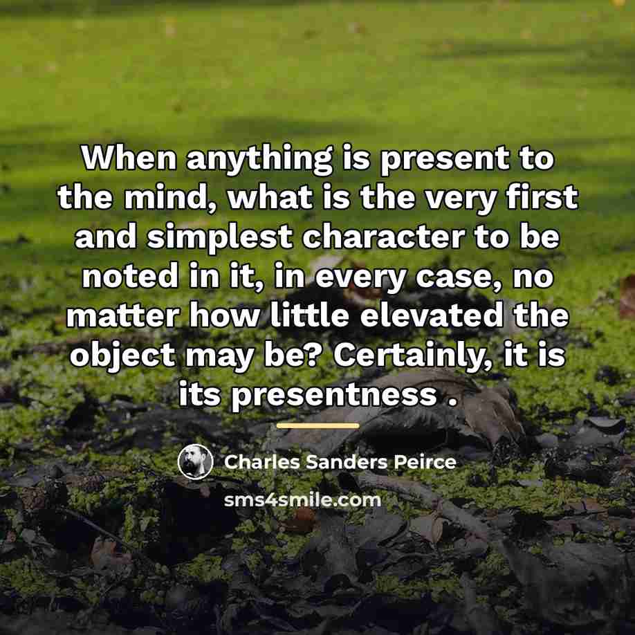 “When anything is present to the mind, what is the…” quote by Charles Sanders Peirce