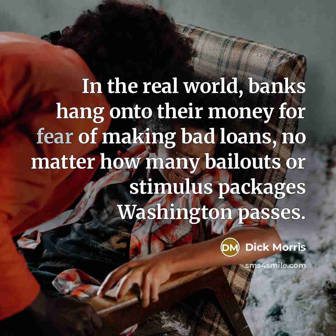 “In the real world, banks hang onto their money for…” quote by Dick Morris