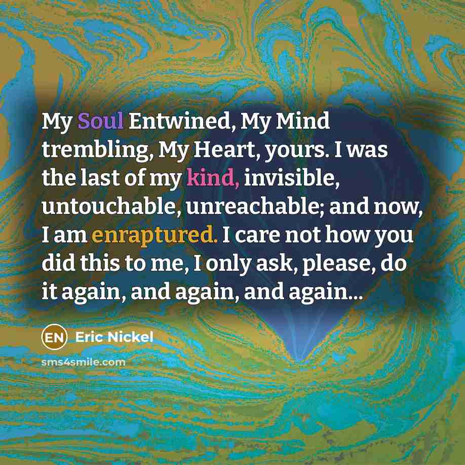 “My Soul Entwined, My Mind trembling, My Heart, yours. I…” quote by Eric Nickel