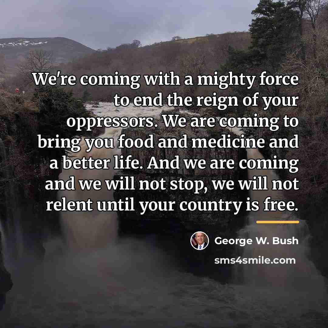 “We're coming with a mighty force to end the reign…” quote by George W. Bush