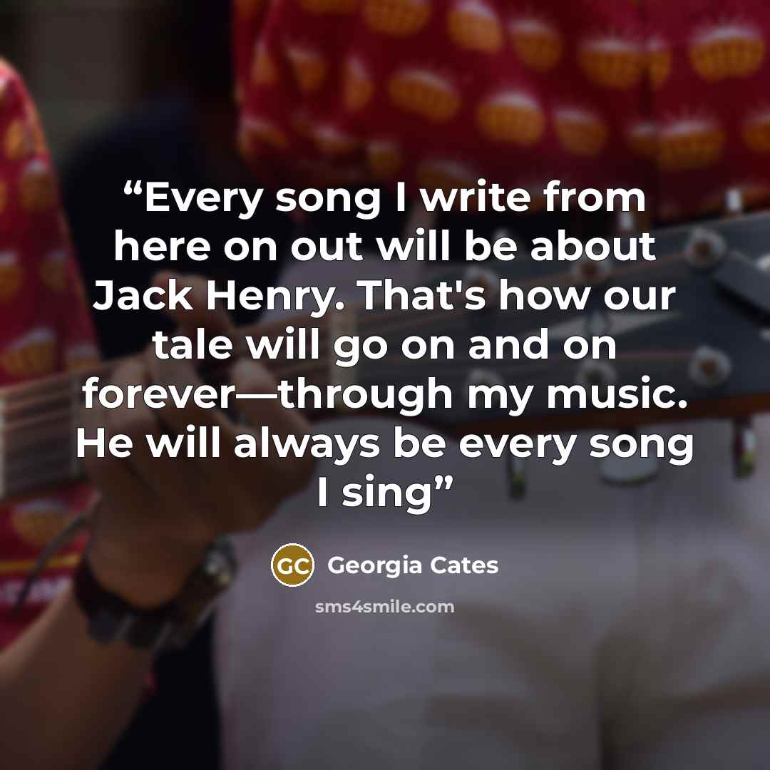 “Every song I write from here on out will be about Jack Henry. That's how our tale will go on and on forever—through my music. He will always be every song I sing” quote by Georgia Cates