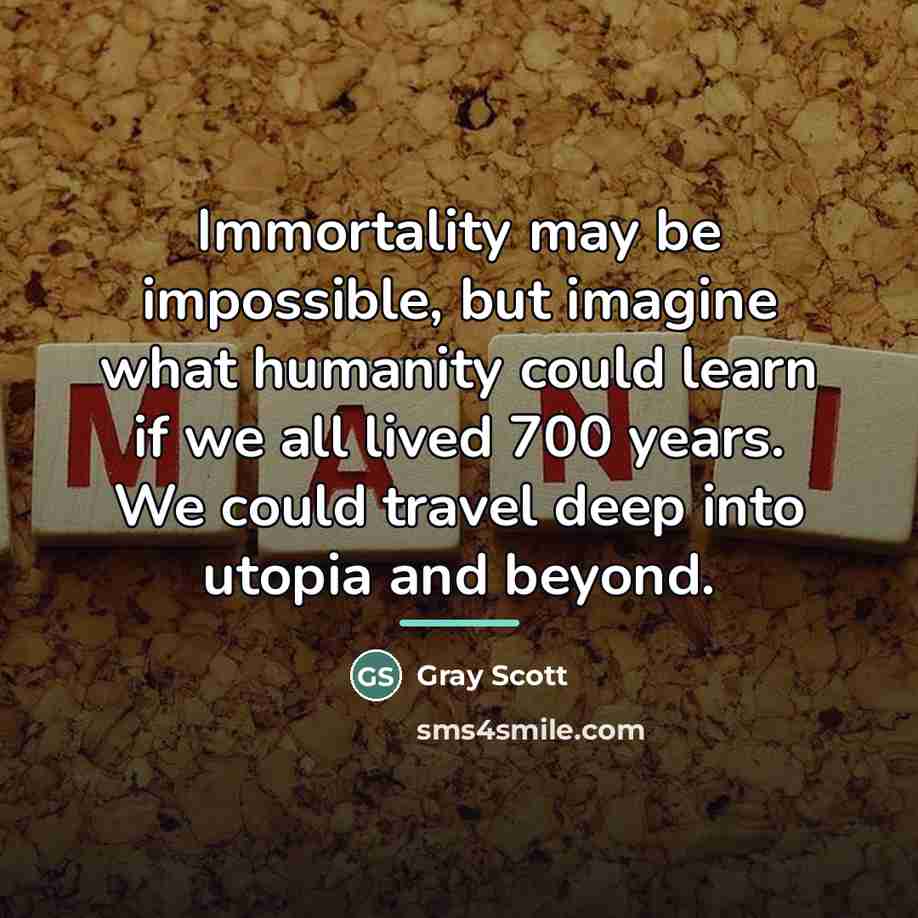 “Immortality may be impossible, but imagine what humanity could learn…” quote by Gray Scott