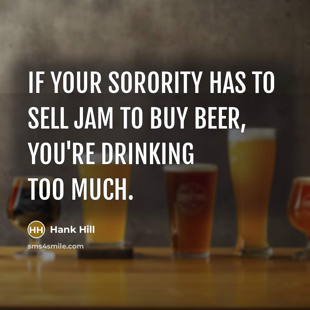 “If your sorority has to sell jam to buy beer, you're drinking too much.” quote by Hank Hill