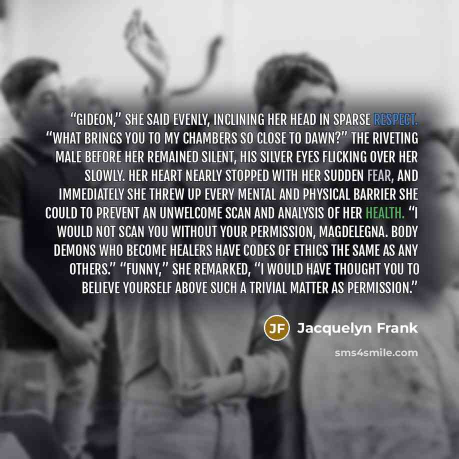 “Gideon,” she said evenly, inclining her head in sparse respect. “What brings you to my chambers so close to dawn?” The riveting male before her remained silent, his silver eyes flicking over her slowly. Her heart nearly stopped with her sudden fear, and immediately she threw up every mental and…” quote by Jacquelyn Frank