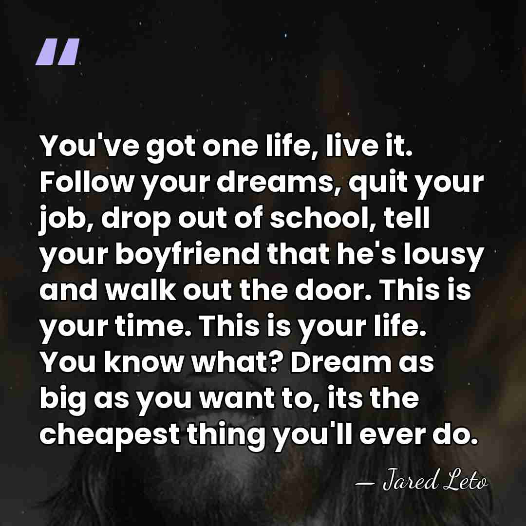 You've got one life, live it. Follow your dreams, quit your job,&hellip; - Jared Leto