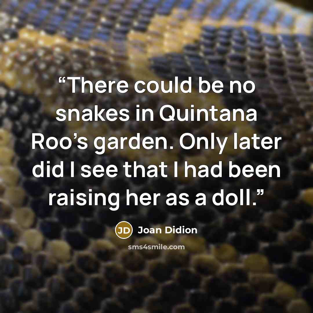 “There could be no snakes in Quintana Roo's garden. Only later did I see that I had been raising her as a doll.” quote by Joan Didion