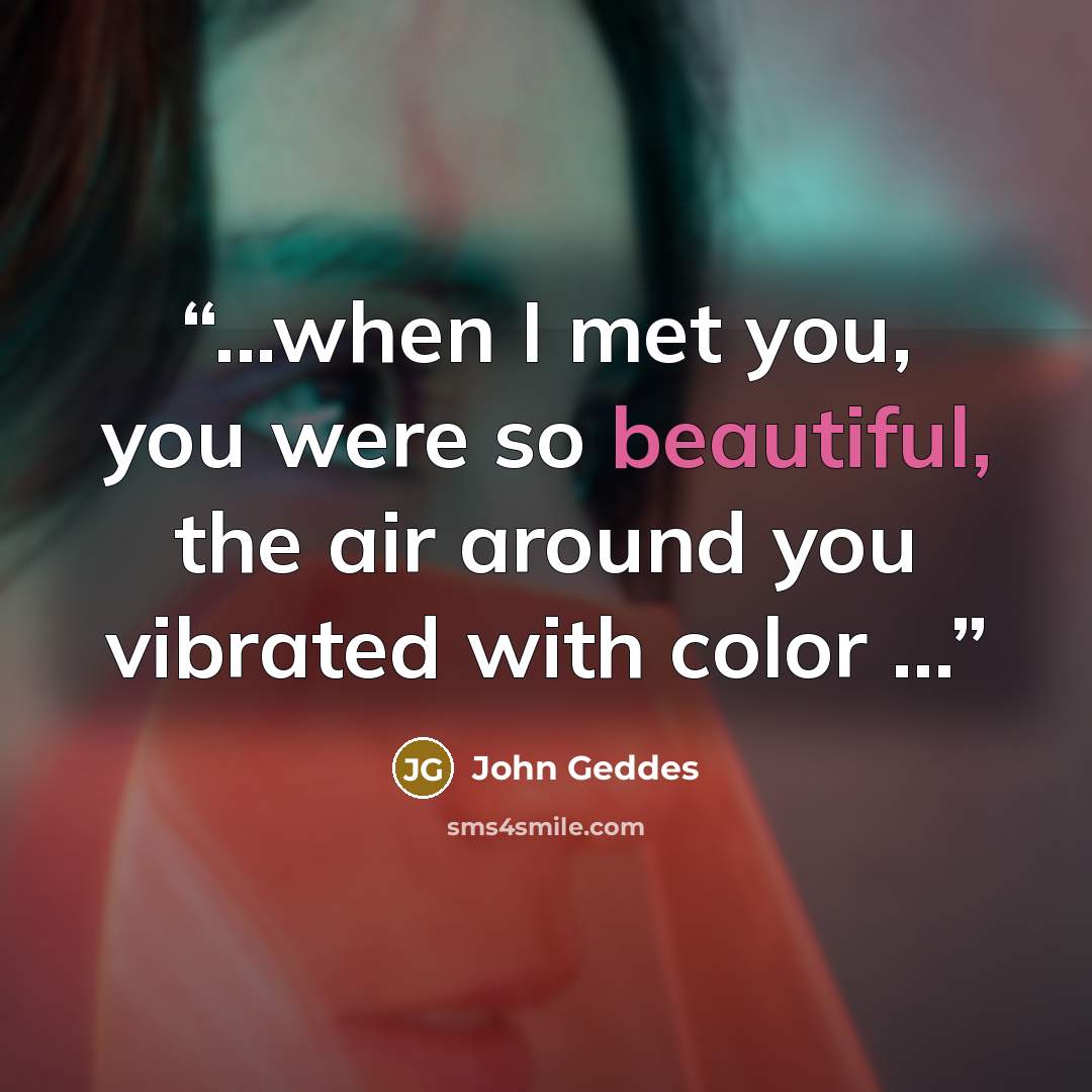 “...when I met you, you were so beautiful, the air around you vibrated with color ...” quote by John Geddes