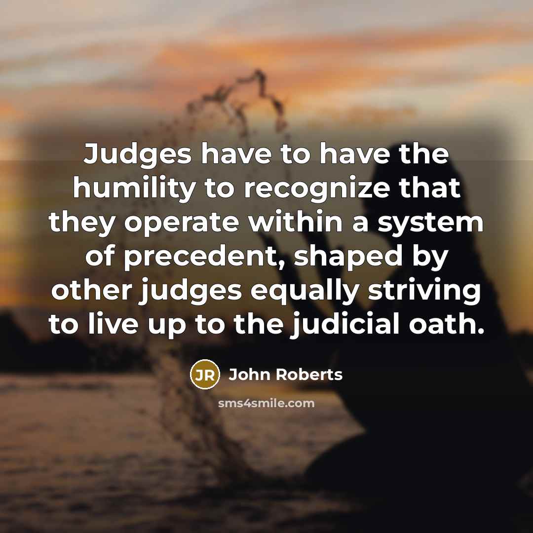 “Judges have to have the humility to recognize that they operate within a system of precedent, shaped by other judges equally striving to live up to the judicial oath.” quote by John Roberts