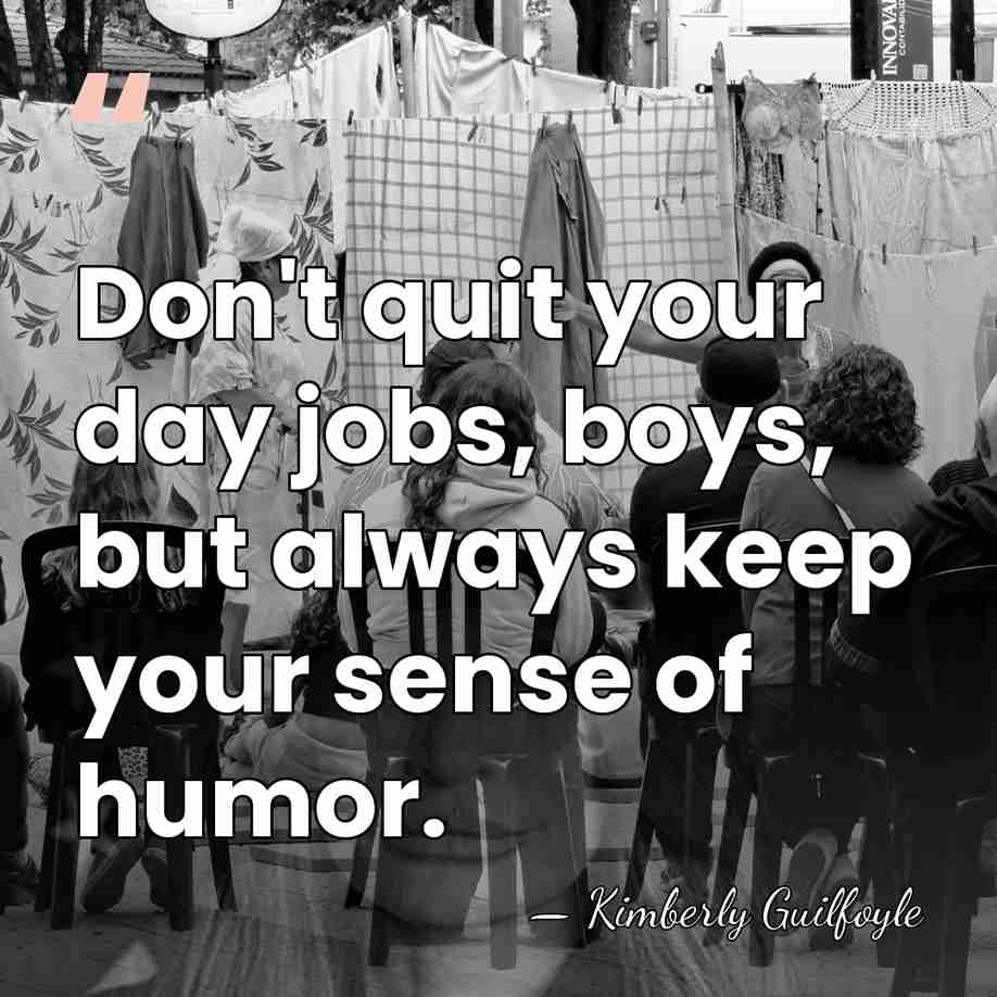 Don't quit your day jobs, boys, but always keep your sense of&hellip; - Kimberly Guilfoyle