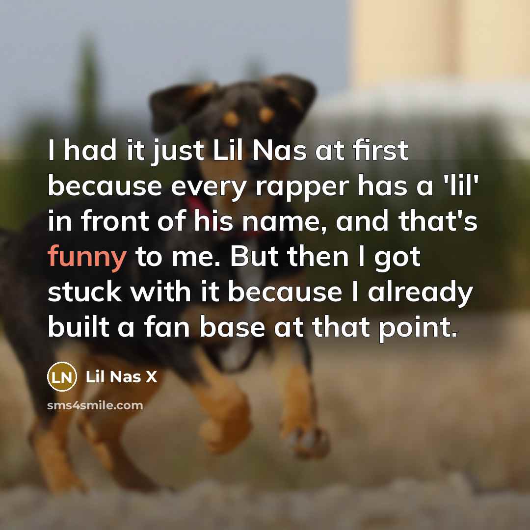 “I had it just Lil Nas at first because every rapper has a 'lil' in front of his name, and that's funny to me. But then I got stuck with it because I already built a fan base at that point.” quote by Lil Nas X