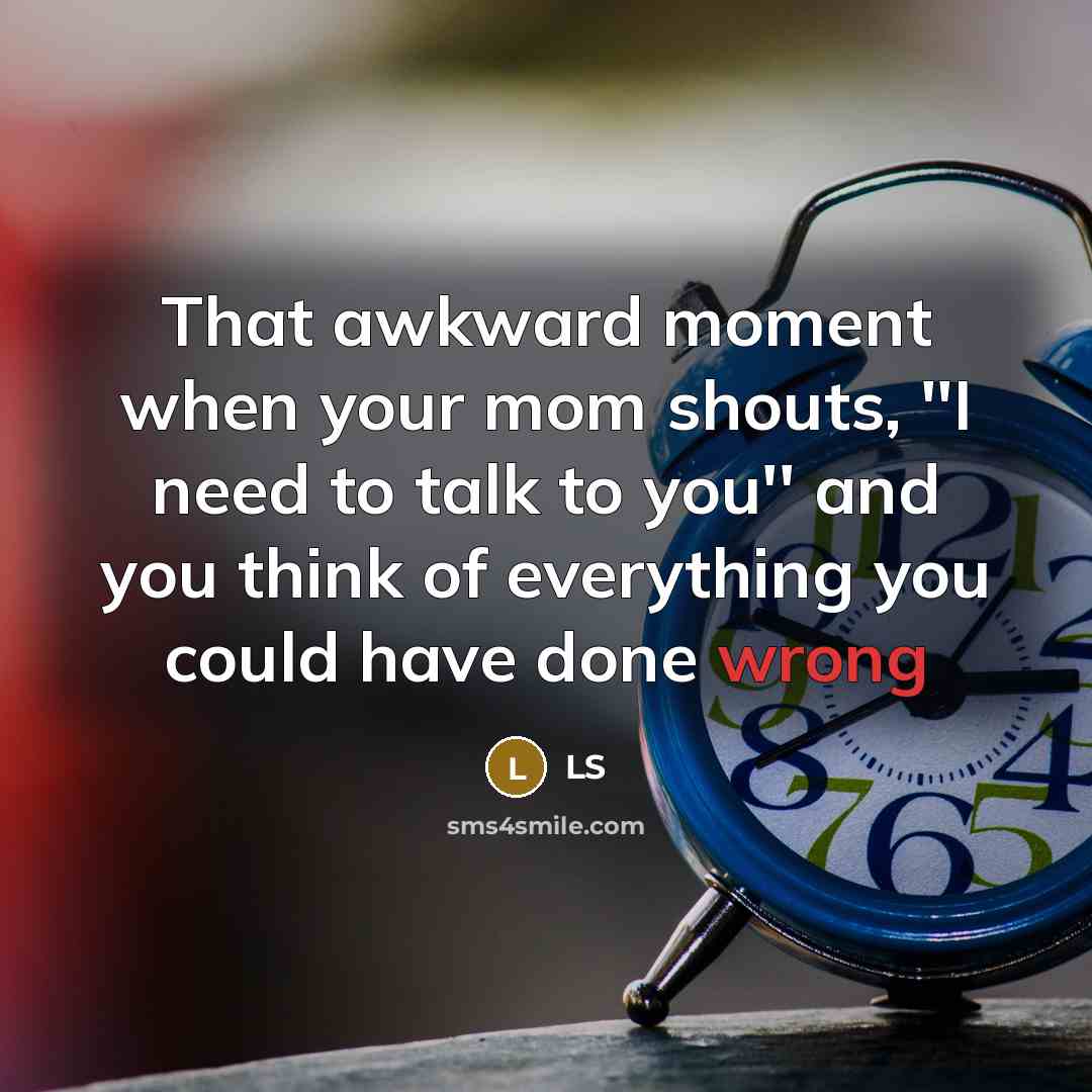 “That awkward moment when your mom shouts, ''I need to talk to you'' and you think of everything you could have done wrong” quote by LS
