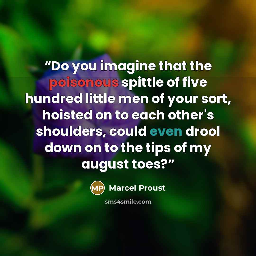 “Do you imagine that the poisonous spittle of five hundred little men of your sort, hoisted on to each other's shoulders, could even drool down on to the tips of my august toes?” quote by Marcel Proust