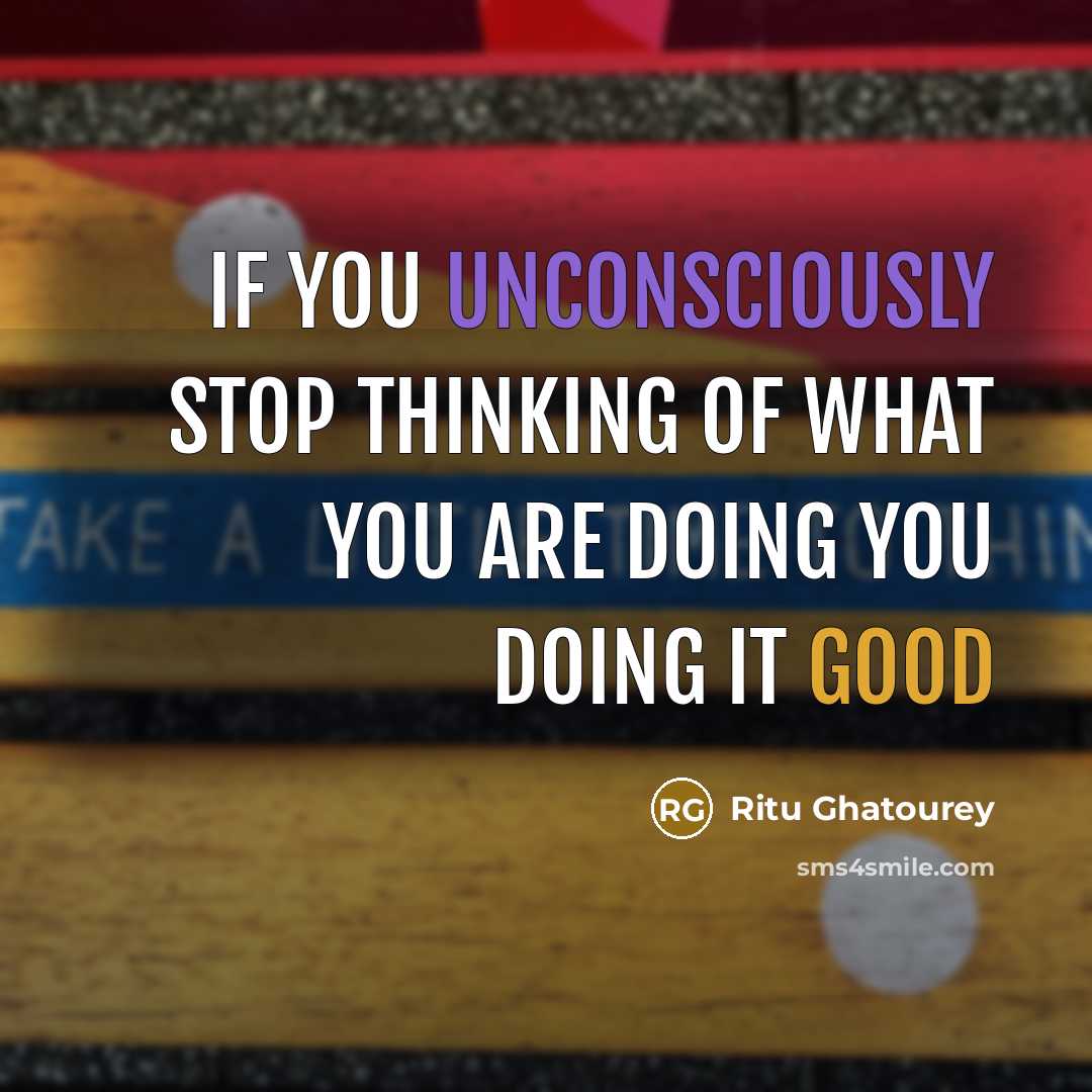 “If you unconsciously stop thinking of what you are doing you doing it good” quote by Ritu Ghatourey