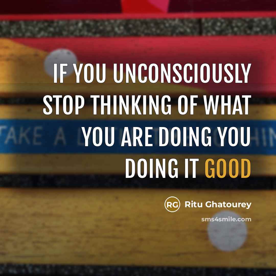 “If you unconsciously stop thinking of what you are doing…” quote by Ritu Ghatourey