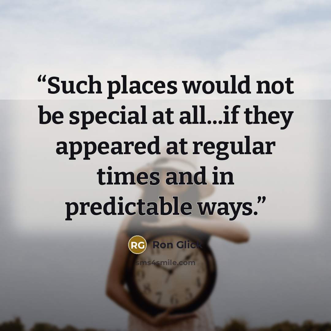 “Such places would not be special at all...if they appeared at regular times and in predictable ways.” quote by Ron Glick