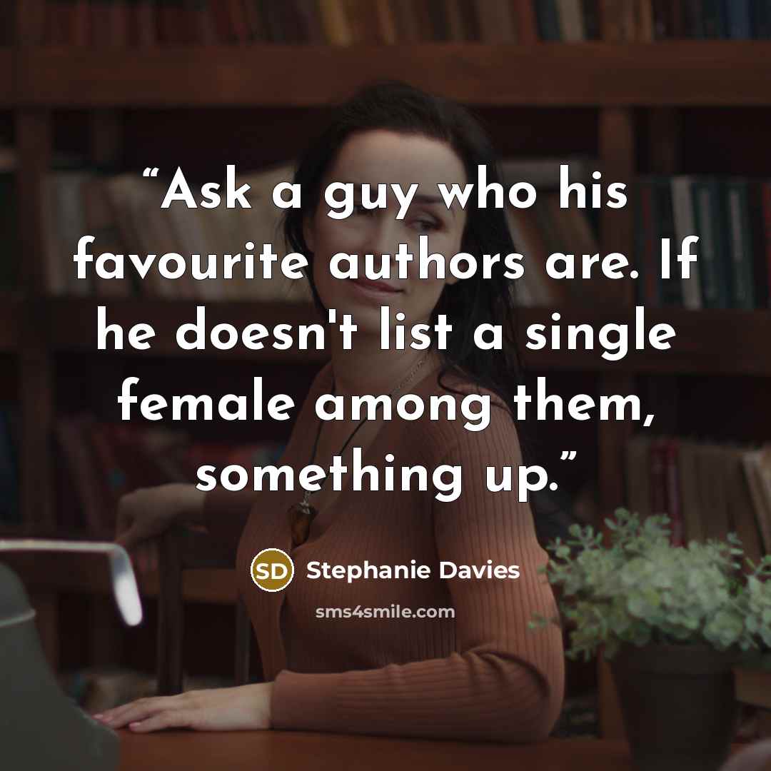 “Ask a guy who his favourite authors are. If he doesn't list a single female among them, something up.” quote by Stephanie Davies