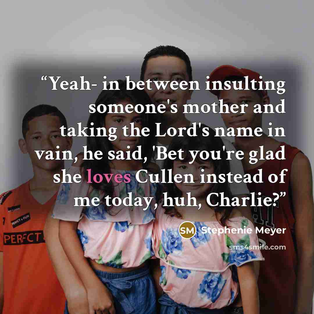 “Yeah- in between insulting someone's mother and taking the Lord's name in vain, he said, 'Bet you're glad she loves Cullen instead of me today, huh, Charlie?” quote by Stephenie Meyer