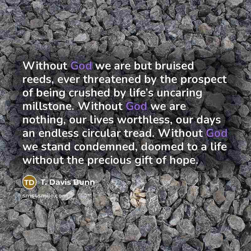 “Without God we are but bruised reeds, ever threatened by…” quote by T. Davis Bunn