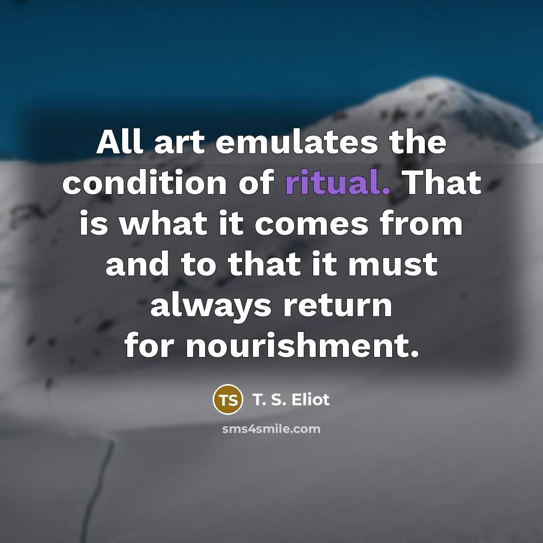 “All art emulates the condition of ritual. That is what…” quote by T. S. Eliot