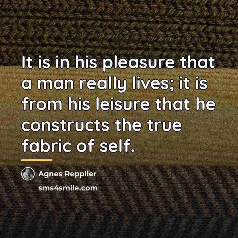 “It is in his pleasure that a man really lives;…” quote by Agnes Repplier