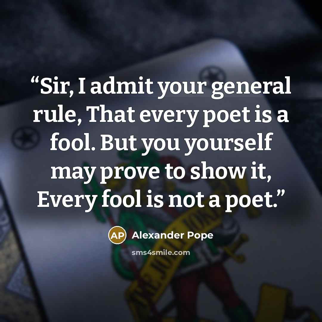 “Sir, I admit your general rule, That every poet is a fool. But you yourself may prove to show it, Every fool is not a poet.” quote by Alexander Pope