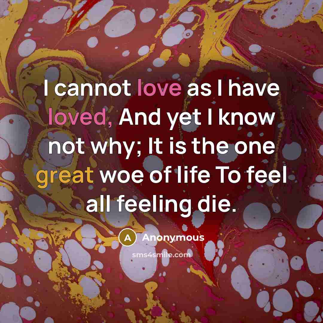 “I cannot love as I have loved, And yet I know not why; It is the one great woe of life To feel all feeling die.” quote by Anonymous
