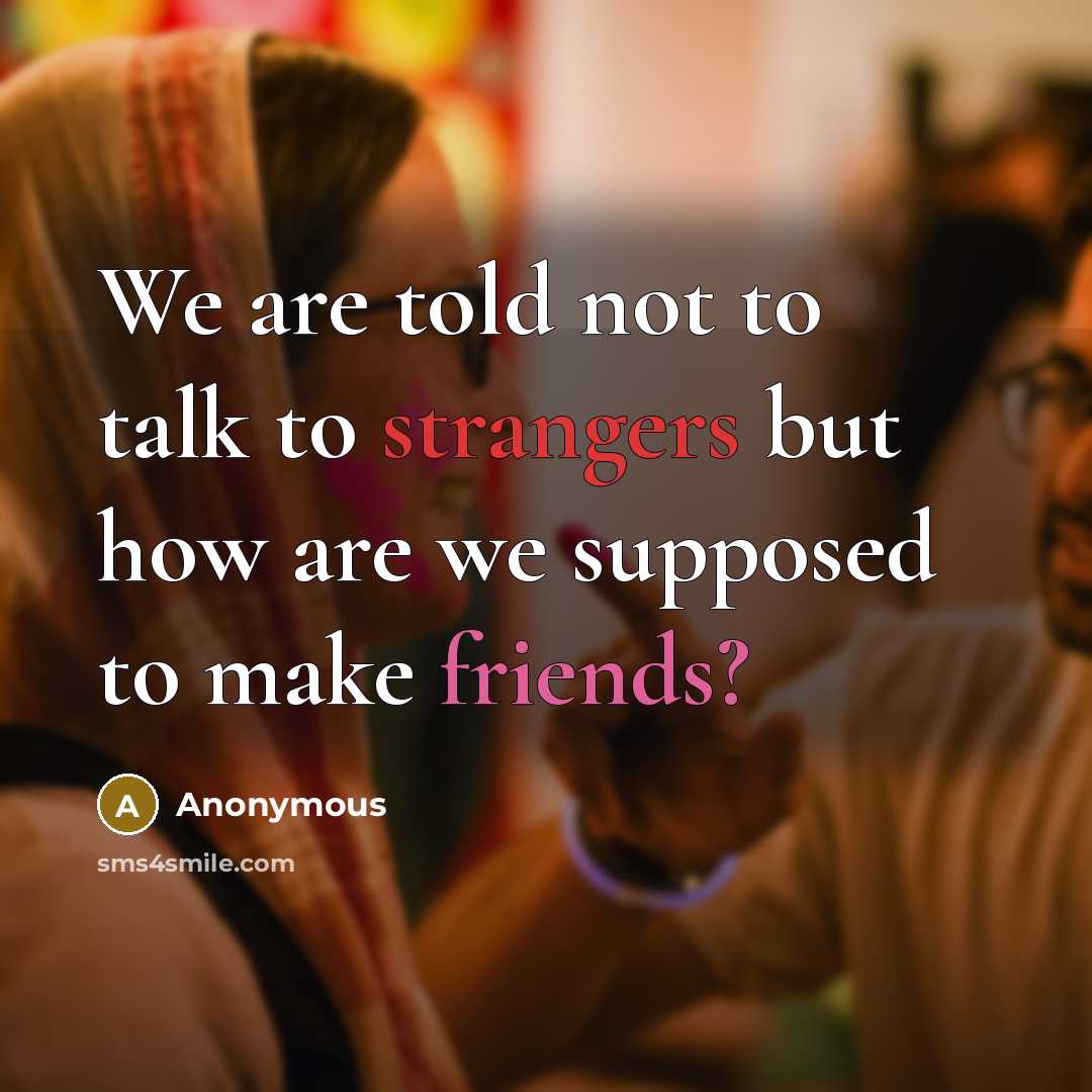 “We are told not to talk to strangers but how are we supposed to make friends?” quote by Anonymous