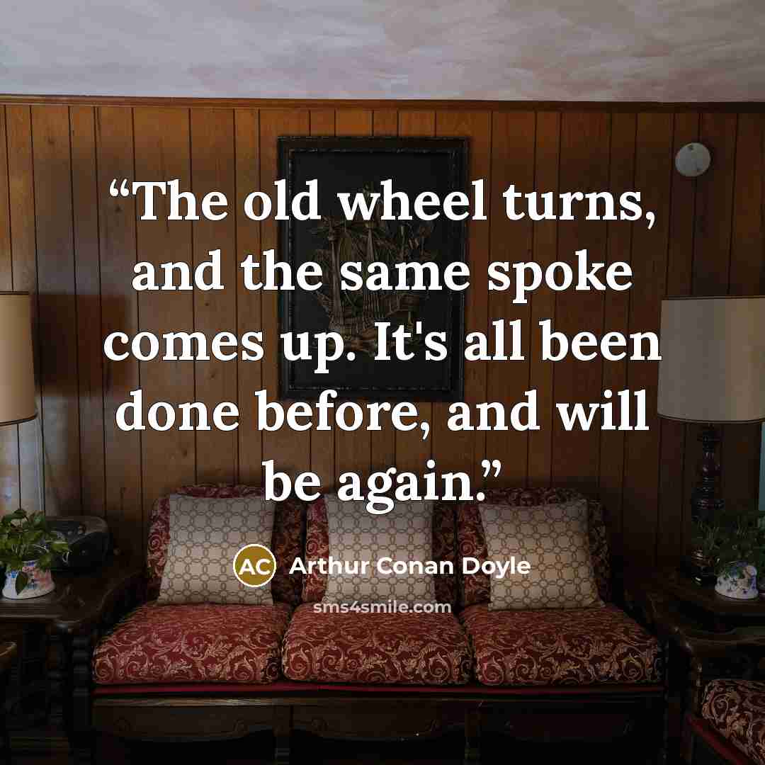 “The old wheel turns, and the same spoke comes up. It's all been done before, and will be again.” quote by Arthur Conan Doyle
