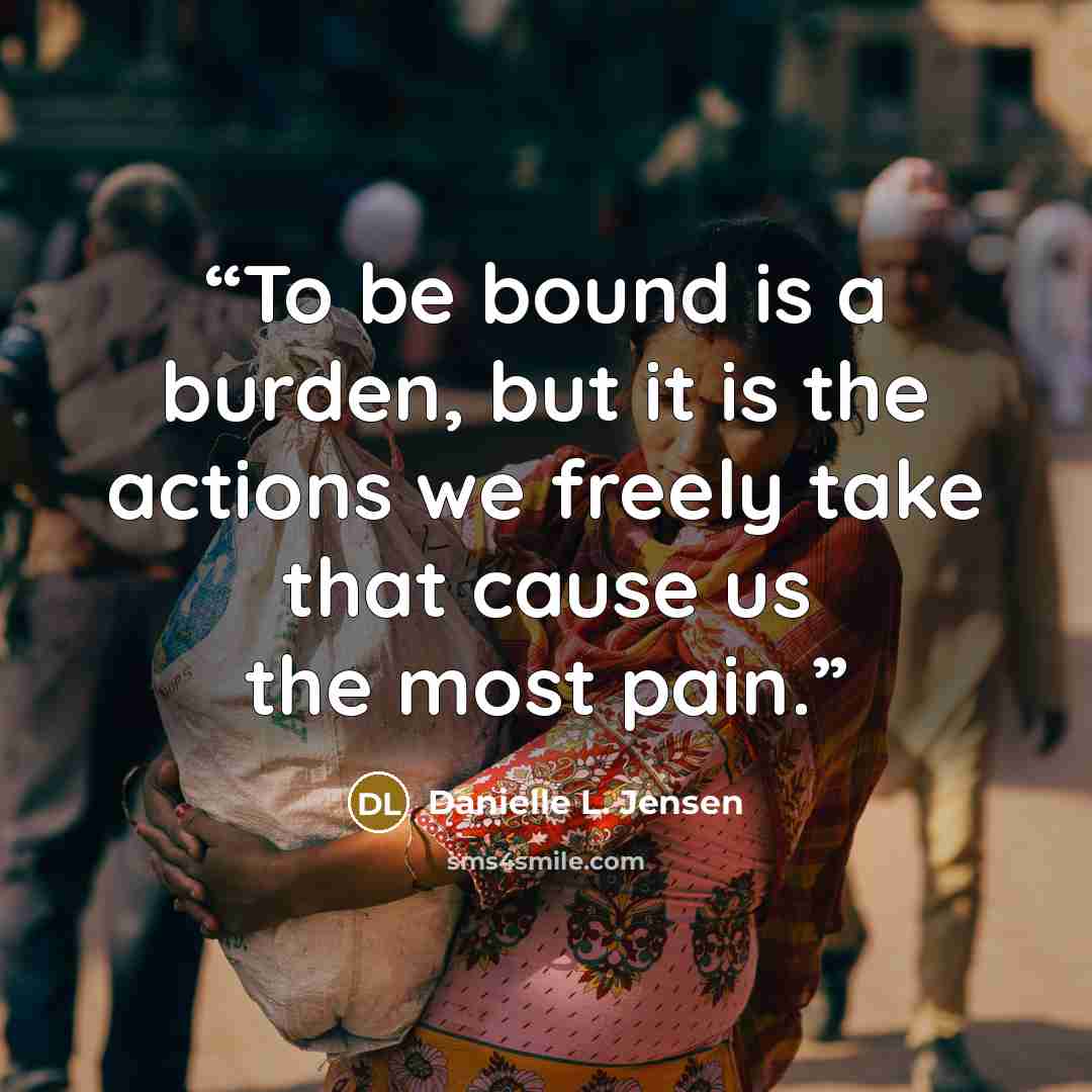 “To be bound is a burden, but it is the actions we freely take that cause us the most pain.” quote by Danielle L. Jensen