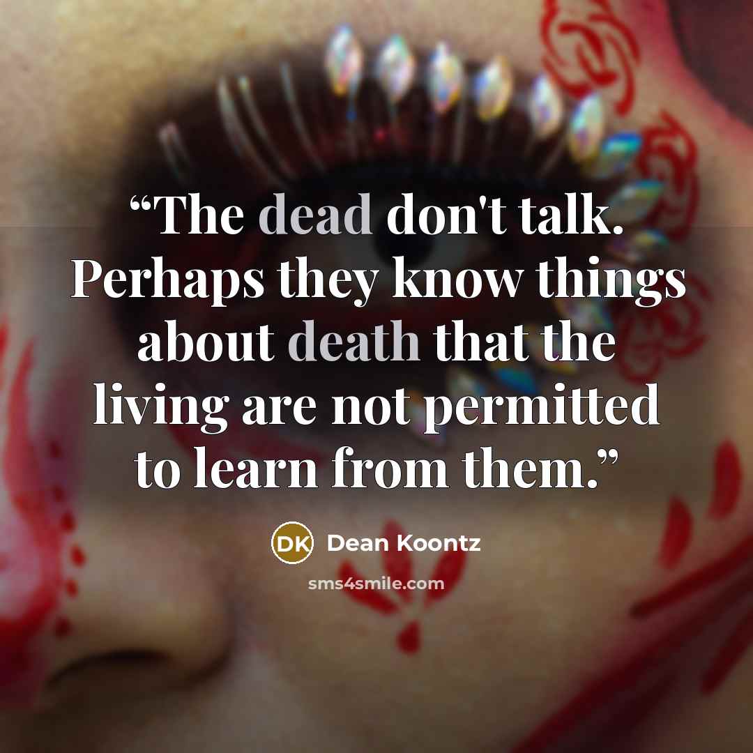 “The dead don't talk. Perhaps they know things about death that the living are not permitted to learn from them.” quote by Dean Koontz
