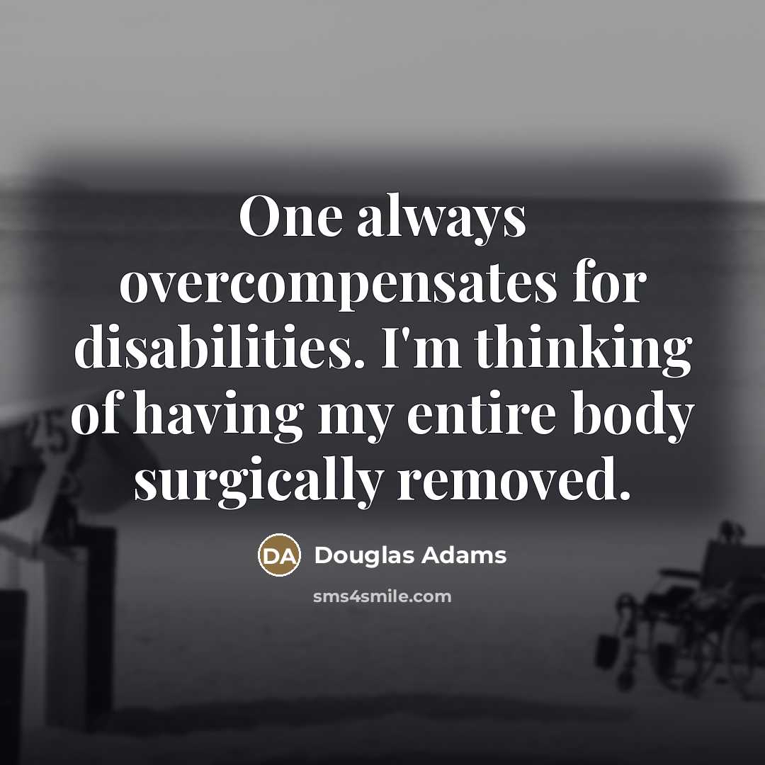 “One always overcompensates for disabilities. I'm thinking of having my…” quote by Douglas Adams