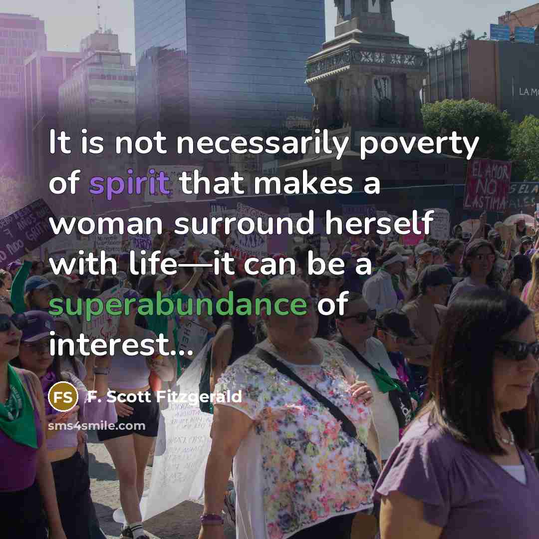 “It is not necessarily poverty of spirit that makes a woman surround herself with life—it can be a superabundance of interest...” quote by F. Scott Fitzgerald