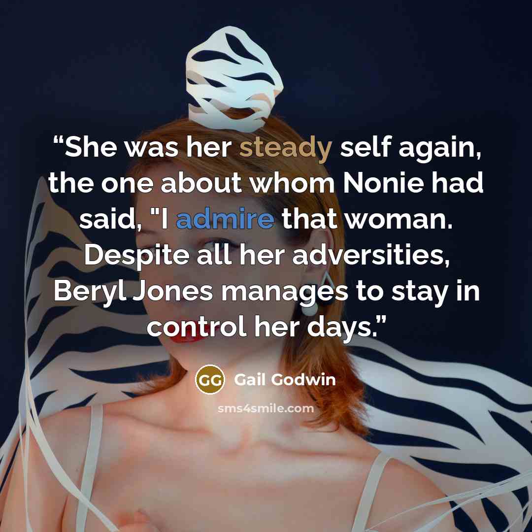 “She was her steady self again, the one about whom Nonie had said, "I admire that woman. Despite all her adversities, Beryl Jones manages to stay in control her days.” quote by Gail Godwin