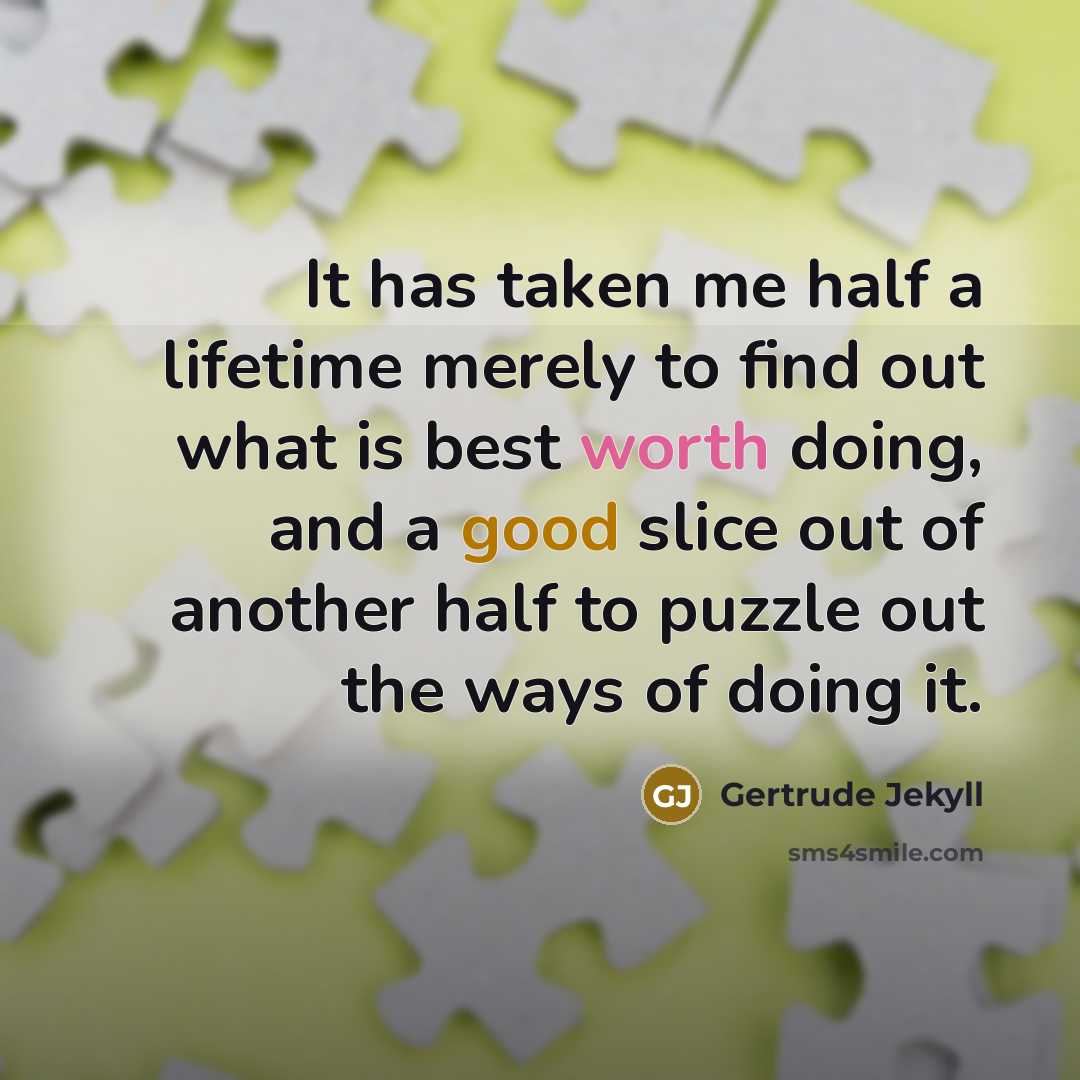 “It has taken me half a lifetime merely to find out what is best worth doing, and a good slice out of another half to puzzle out the ways of doing it.” quote by Gertrude Jekyll