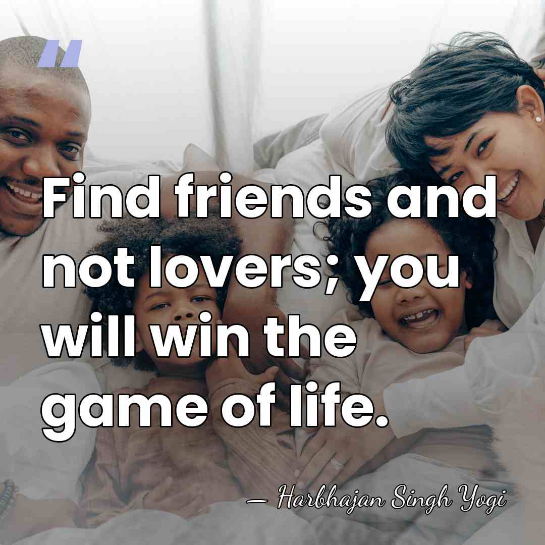 Find friends and not lovers; you will win the game of life. - Harbhajan Singh Yogi