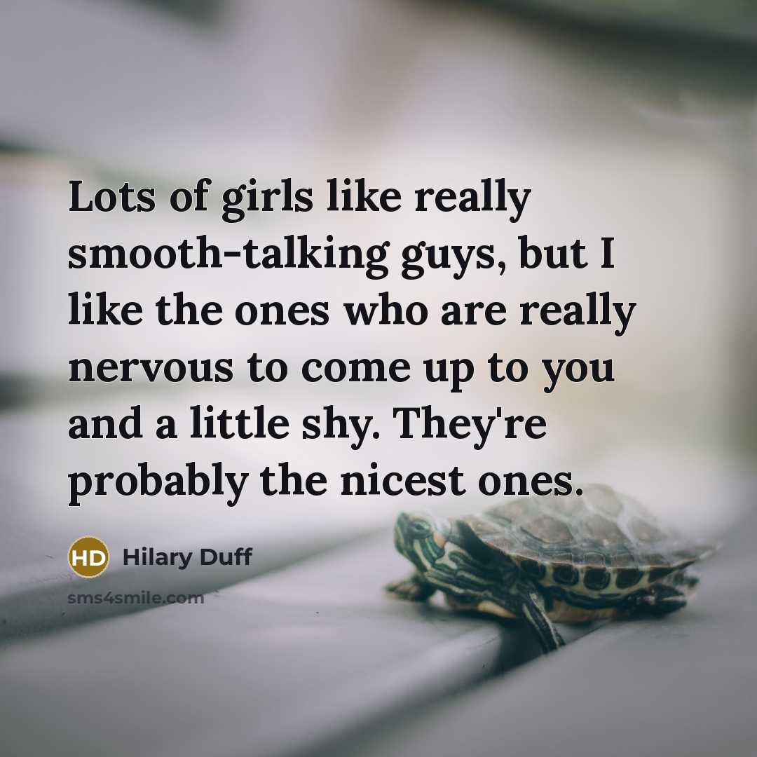 “Lots of girls like really smooth-talking guys, but I like the ones who are really nervous to come up to you and a little shy. They're probably the nicest ones.” quote by Hilary Duff