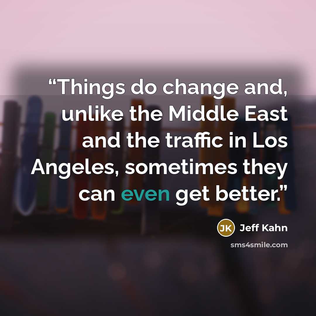 “Things do change and, unlike the Middle East and the traffic in Los Angeles, sometimes they can even get better.” quote by Jeff Kahn